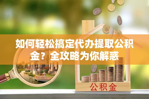中国香港如何轻松搞定代办提取公积金？全攻略为你解惑
