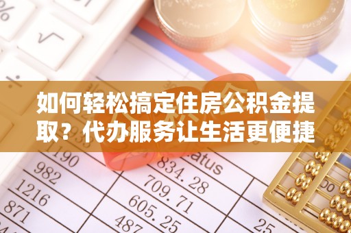 中国香港如何轻松搞定住房公积金提取？代办服务让生活更便捷