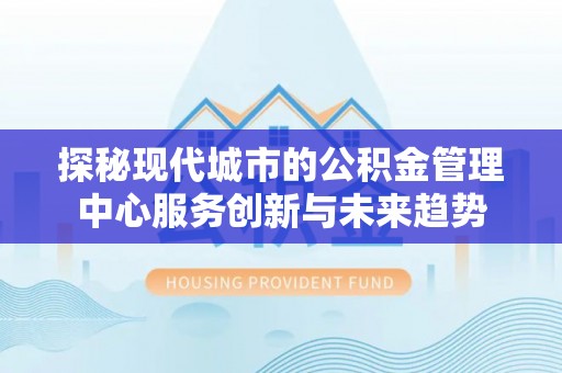 中国香港探秘现代城市的公积金管理中心服务创新与未来趋势