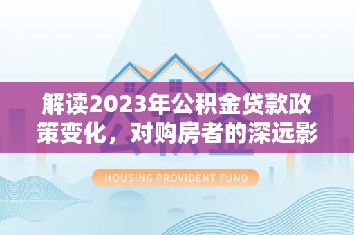 中国香港解读2023年公积金贷款政策变化，对购房者的深远影响