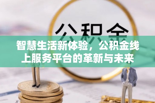 中国香港智慧生活新体验，公积金线上服务平台的革新与未来