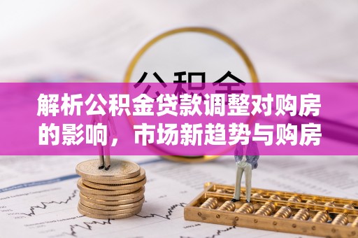 中国香港解析公积金贷款调整对购房的影响，市场新趋势与购房者策略