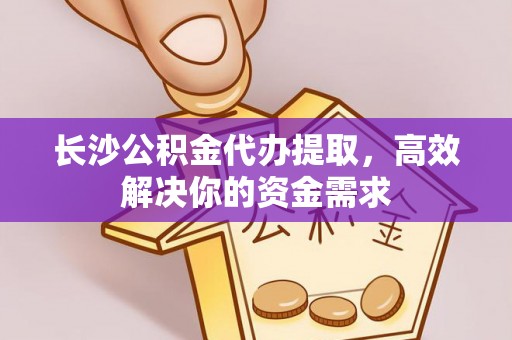 中国香港长沙公积金代办提取，高效解决你的资金需求