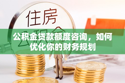 中国香港公积金贷款额度咨询，如何优化你的财务规划