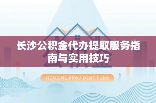 中国香港长沙公积金代办提取服务指南与实用技巧