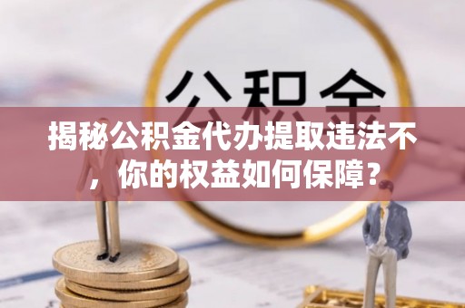 中国香港揭秘公积金代办提取违法不，你的权益如何保障？